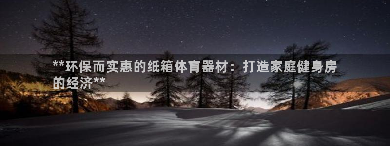 星欧娱乐是正规平台吗知乎推荐：**环保而实惠的纸箱体