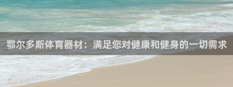 星奥娱乐待遇怎么样：鄂尔多斯体育器材：满足您对健康和