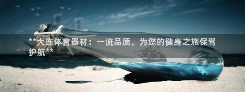 星欧娱乐平台怎么样知乎：**大连体育器材：一流品质，