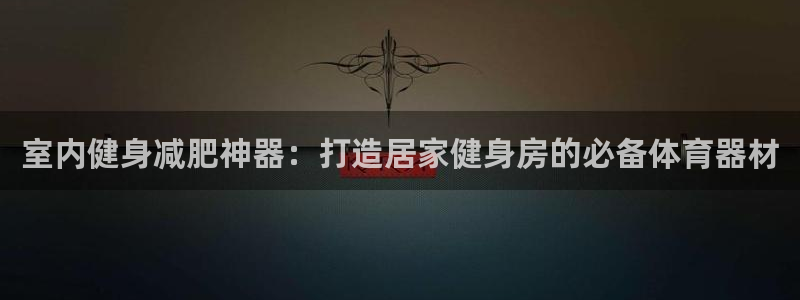 星欧娱乐平台怎么样可靠吗：室内健身减肥神器：打造居家