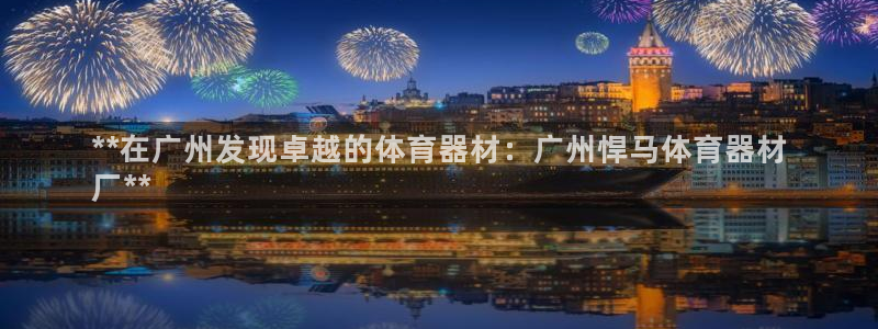 星游娱乐1官网下载：**在广州发现卓越的体育器材：广