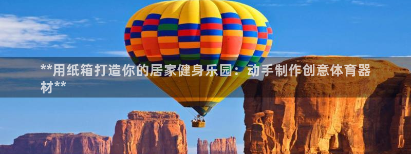 星欧娱乐热最建议去的三个地方：**用纸箱打造你的居家