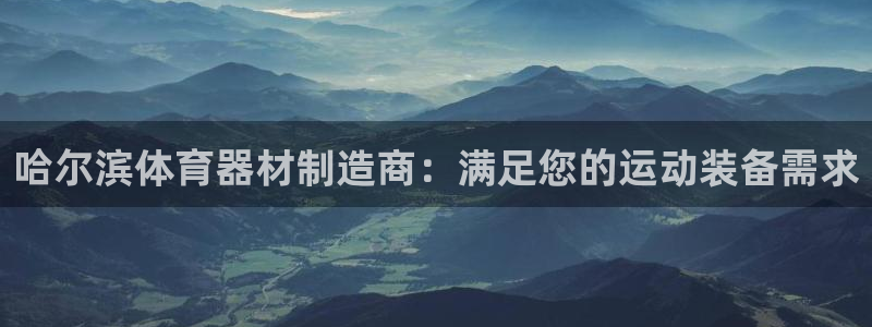星欧娱乐银行卡怎么登录：哈尔滨体育器材制造商：满足您
