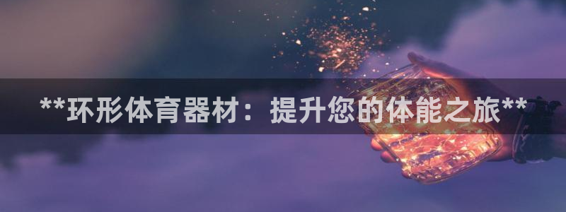 星欧娱乐总代.直开.中国：**环形体育器材：提升您的