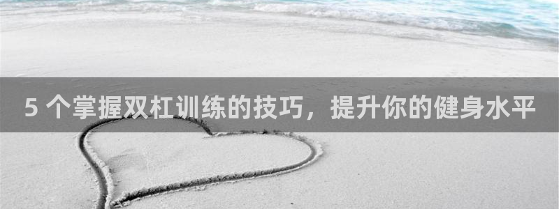 星欧娱乐挂机教程下载：5 个掌握双杠训练的技巧，提升