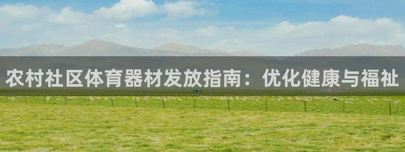 星欧娱乐发7O777：农村社区体育器材发放指南：优化