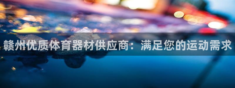 星欧娱乐官方客服联系方式电话：赣州优质体育器材供应商