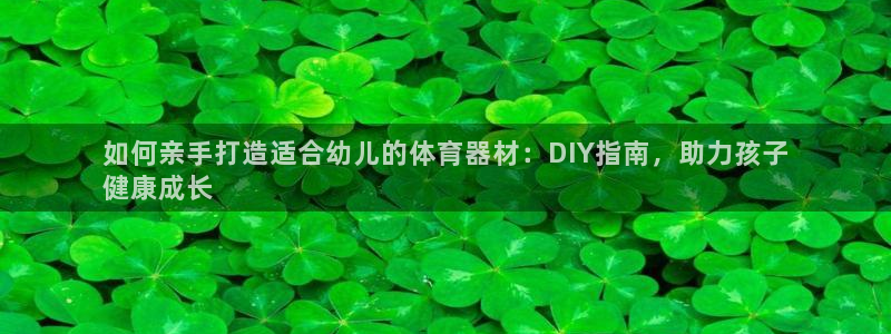 星欧娱乐平台方7O777：如何亲手打造适合幼儿的体育
