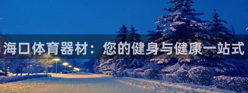 星欧娱乐会员优惠活动：海口体育器材：您的健身与健康一