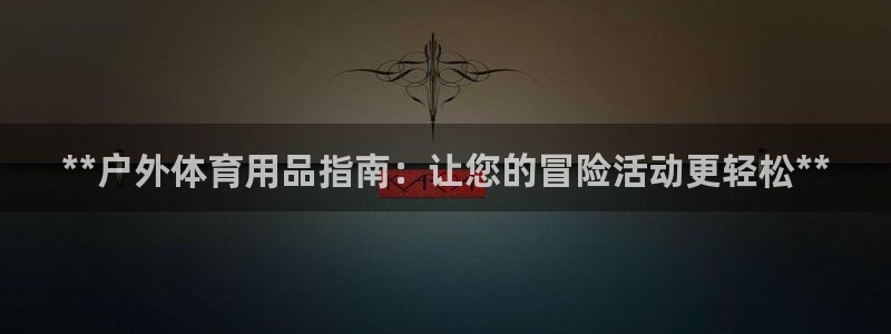 星欧娱乐会员优惠活动：**户外体育用品指南：让您的冒