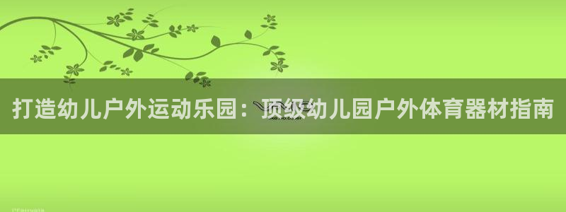 星欧娱乐联最新功能介绍：打造幼儿户外运动乐园：顶级幼
