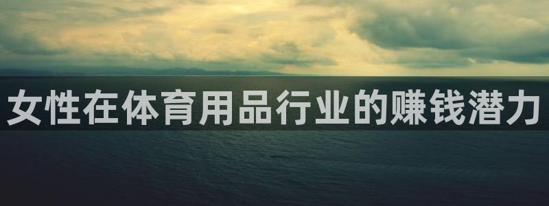 星奥娱乐旗下艺人：女性在体育用品行业的赚钱潜力