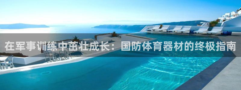 星欧娱乐挂机赚钱软件：在军事训练中茁壮成长：国防体育器材的终
