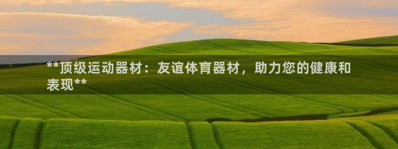 星欧娱乐还能玩吗：**顶级运动器材：友谊体育器材，助