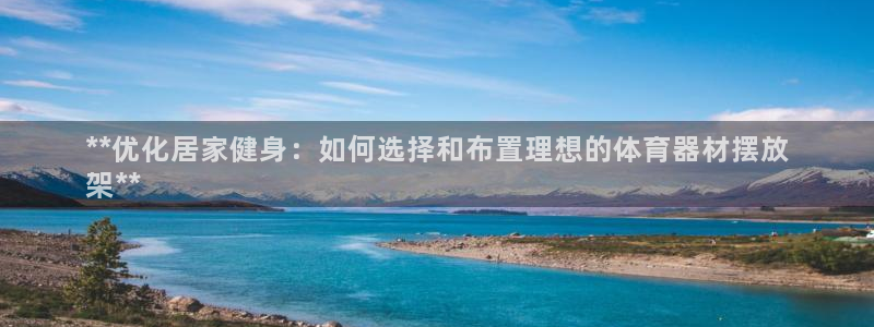 星欧娱乐测速软件下载：**优化居家健身：如何选择和布
