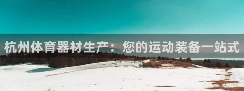 星奥娱乐微博：杭州体育器材生产：您的运动装备一站式