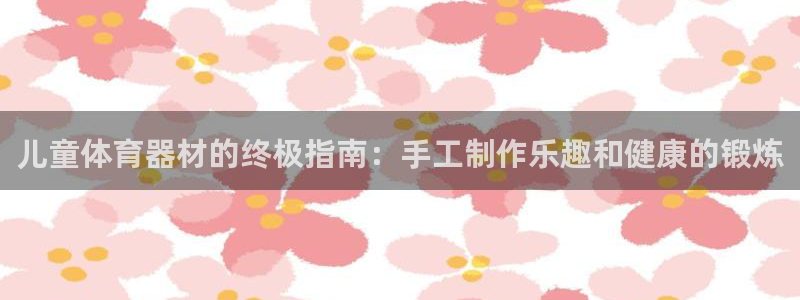 星娱乐彩票网：儿童体育器材的终极指南：手工制作乐趣和