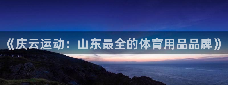 星欧娱乐官方客服联系方式电话：《庆云运动：山东最全的体育用品