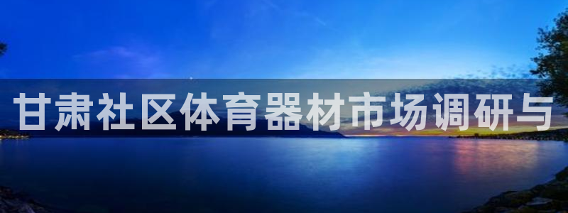 星欧娱乐是正规平台吗安全吗：甘肃社区体育器材市场调研