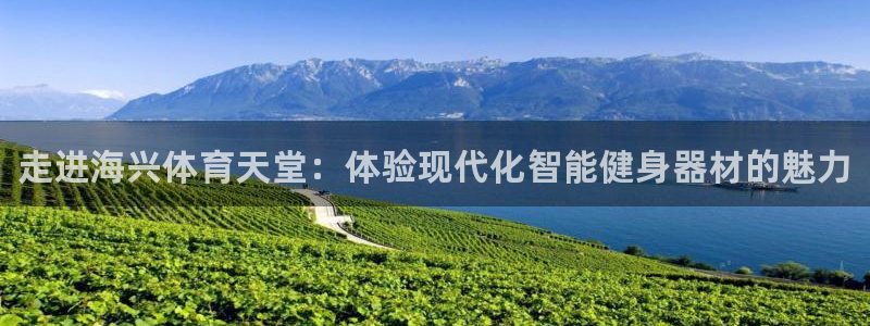 星欧娱乐彩票软件下载安卓：走进海兴体育天堂：体验现代化智能健